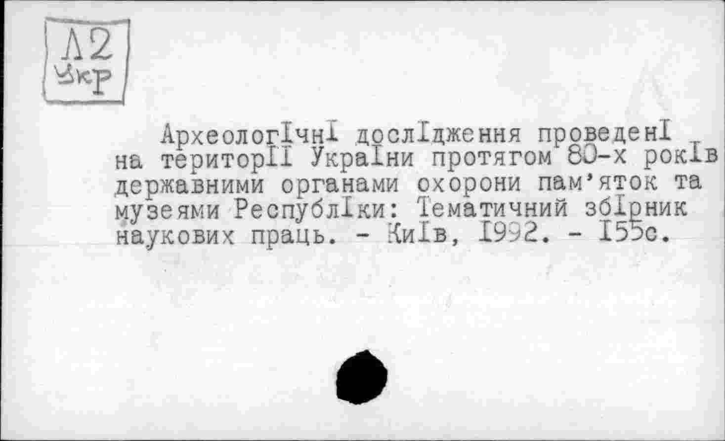 ﻿Л2І
/
Археологічні дослідження проведені на території України протягом 8û-x років державними органами охорони пам’яток та музеями Республіки: Тематичний збірник наукових праць. - Київ, 1992. - І55с.